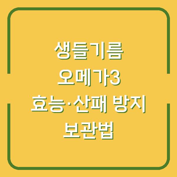 생들기름 오메가3 효능, 제대로 보관해야 산패 막습니다