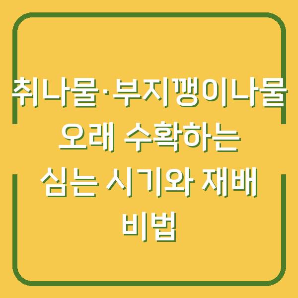 텃밭에서 취나물·부지깽이나물을 오래 수확하는 심는 시기와 재배 비법