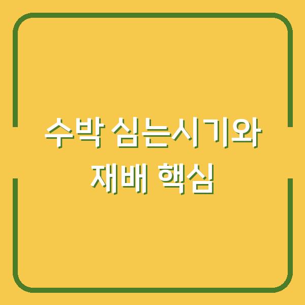노지 수박 심는시기, 모종 심는 방법과 재배 중 꼭 체크해야 할 3가지