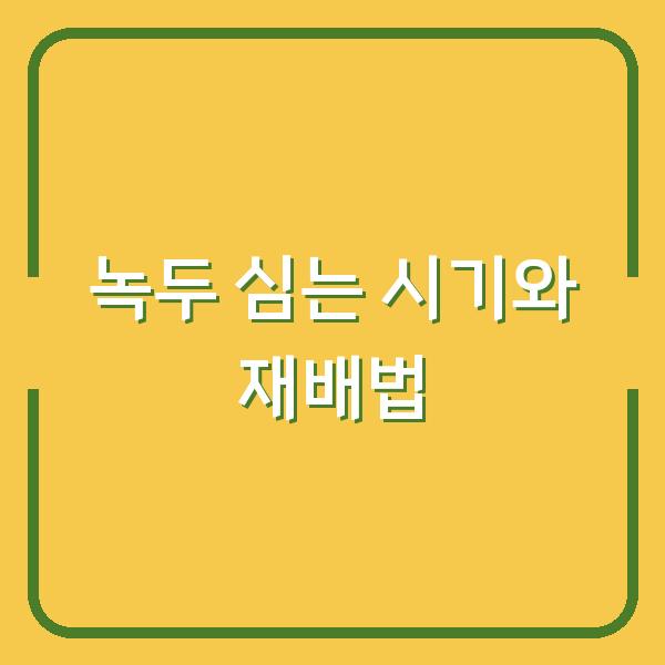 녹두 심는 시기와 재배 방법, 파종 시기 놓치면 수확량이 반토막
