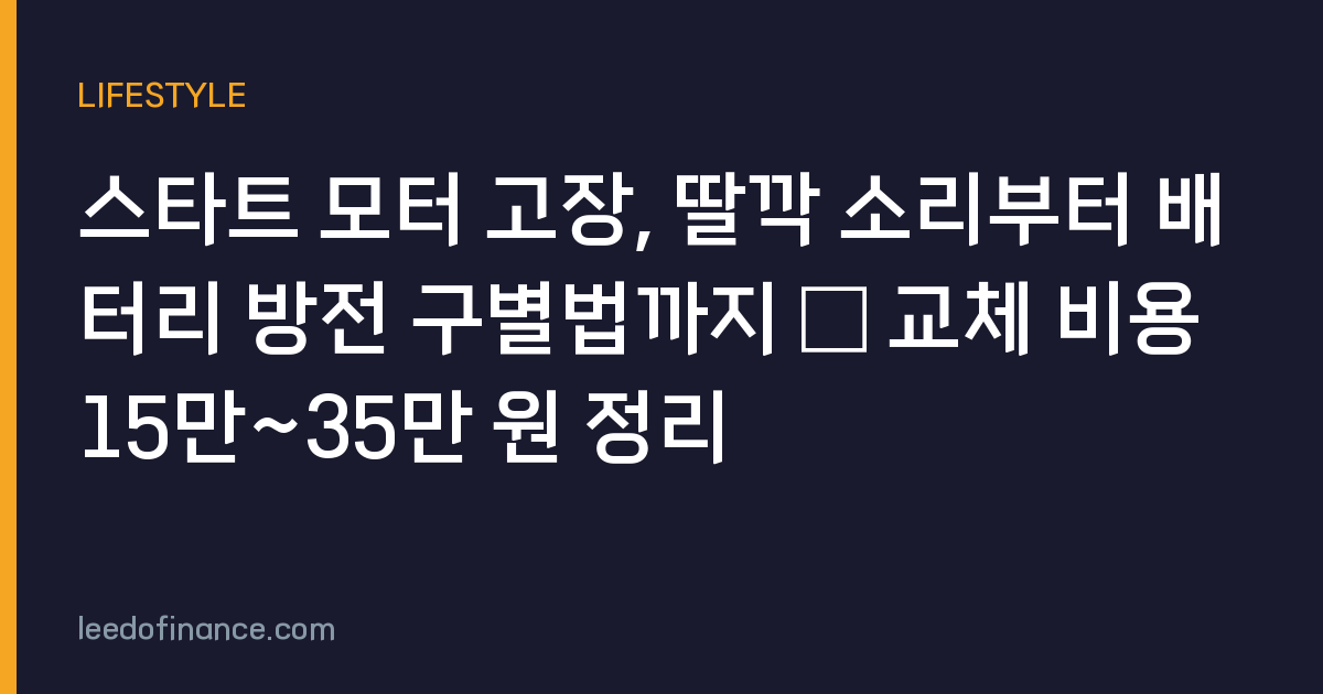 스타트 모터 고장, 딸깍 소리부터 배터리 방전 구별법까지 — 교체 비용 15만~35만 원 정리