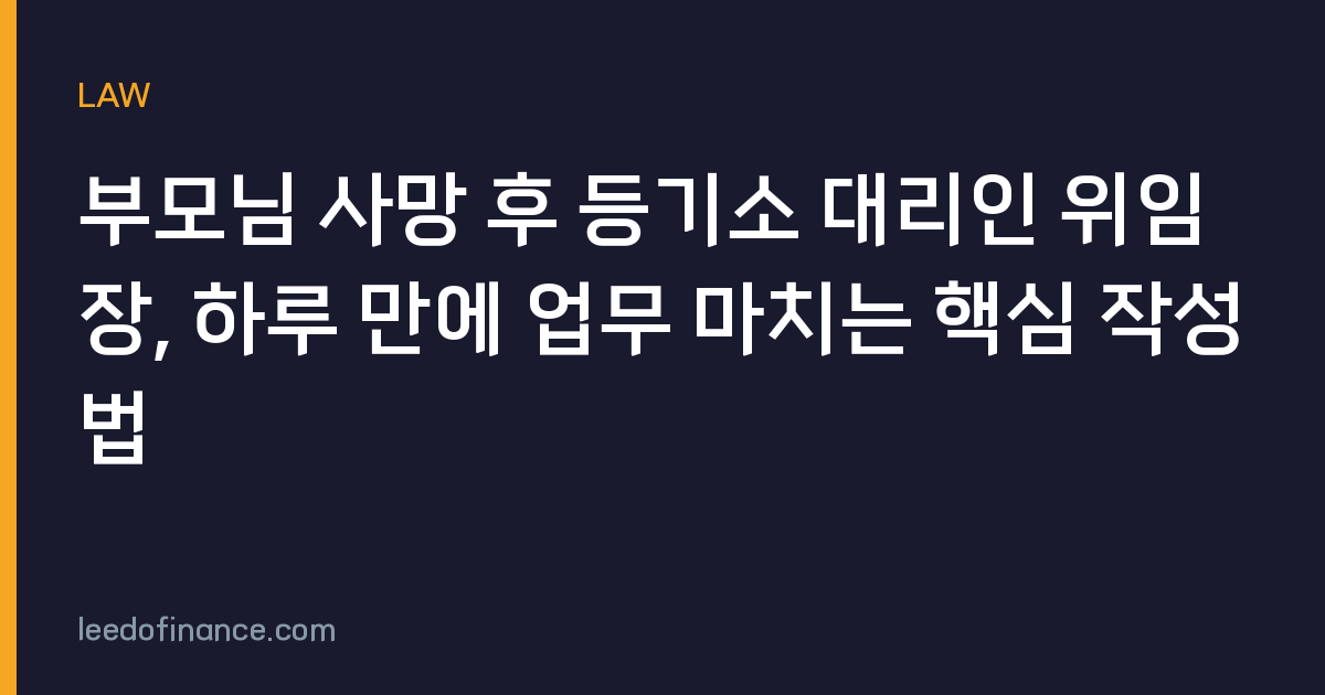 부모님 사망 후 등기소 대리인 위임장, 하루 만에 업무 마치는 핵심 작성법