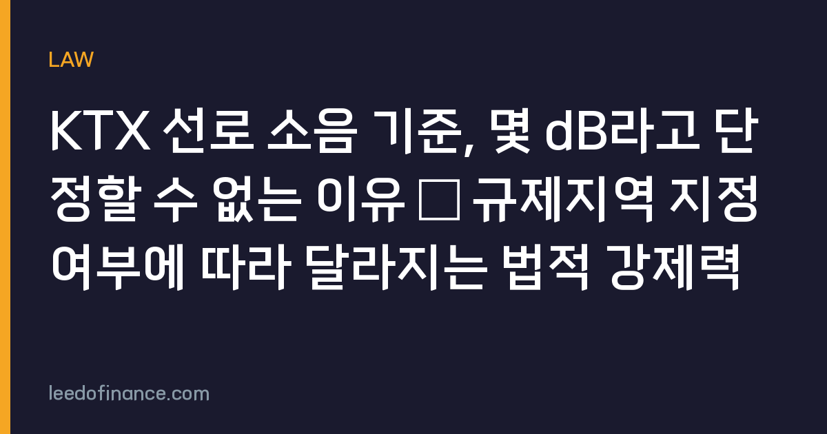 KTX 선로 소음 기준, 몇 dB라고 단정할 수 없는 이유 – 규제지역 지정 여부에 따라 달라지는 법적 강제력